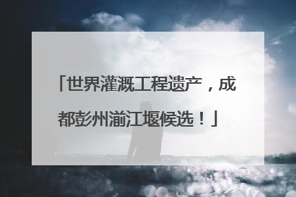 世界灌溉工程遗产，成都彭州湔江堰候选！