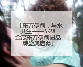 东方伊甸，与水共生——5·28金茂东方伊甸园品牌盛典启幕