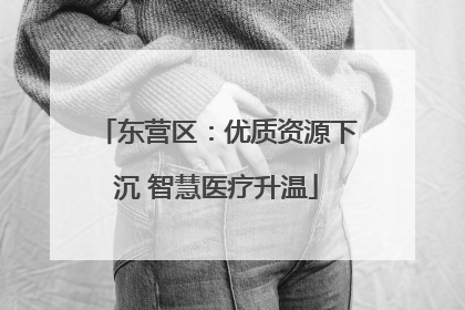 东营区：优质资源下沉 智慧医疗升温
