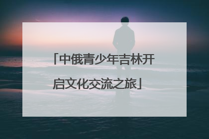 中俄青少年吉林开启文化交流之旅