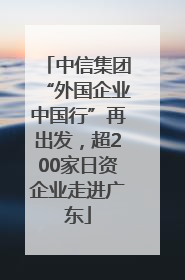 中信集团“外国企业中国行”再出发，超200家日资企业走进广东