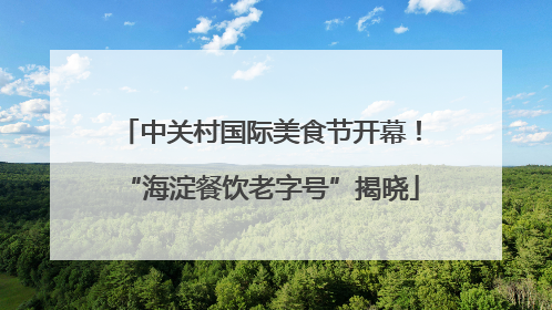 中关村国际美食节开幕！“海淀餐饮老字号”揭晓