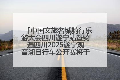 中国文旅名城骑行乐游大会四川遂宁站暨骑遍四川2025遂宁观音湖自行车公开赛将于6月22日开赛