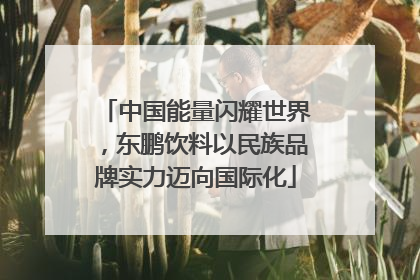 中国能量闪耀世界，东鹏饮料以民族品牌实力迈向国际化
