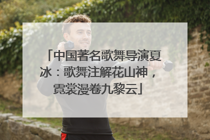 中国著名歌舞导演夏冰：歌舞注解花山神，霓裳漫卷九黎云