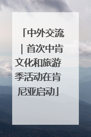 中外交流｜首次中肯文化和旅游季活动在肯尼亚启动