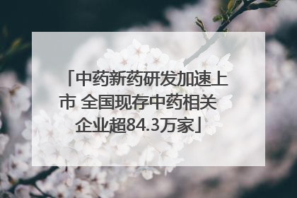 中药新药研发加速上市 全国现存中药相关企业超84.3万家