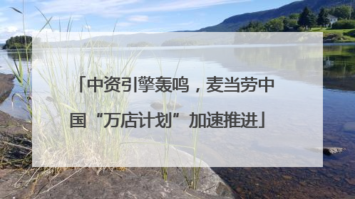 中资引擎轰鸣，麦当劳中国“万店计划”加速推进