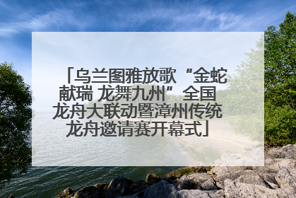 乌兰图雅放歌“金蛇献瑞 龙舞九州”全国龙舟大联动暨漳州传统龙舟邀请赛开幕式