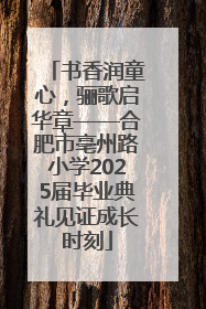 书香润童心，骊歌启华章——合肥市亳州路小学2025届毕业典礼见证成长时刻