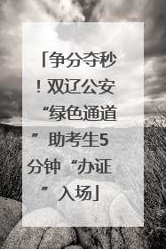争分夺秒！双辽公安“绿色通道”助考生5分钟“办证”入场