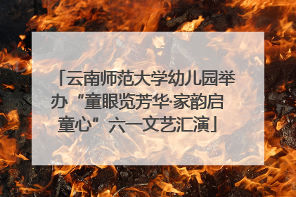 云南师范大学幼儿园举办“童眼览芳华·家韵启童心”六一文艺汇演