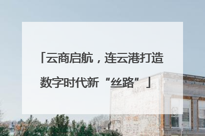 云商启航，连云港打造数字时代新“丝路”