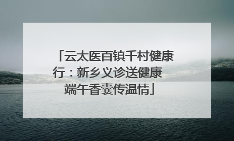 云太医百镇千村健康行：新乡义诊送健康 端午香囊传温情