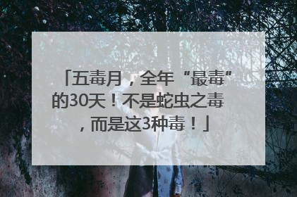 五毒月，全年“最毒”的30天！不是蛇虫之毒，而是这3种毒！