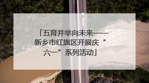五育并举向未来——新乡市红旗区开展庆“六一”系列活动