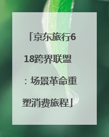 京东旅行618跨界联盟：场景革命重塑消费旅程