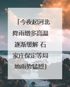 今夜起河北降雨增多高温逐渐缓解 石家庄保定等局地雨势猛烈
