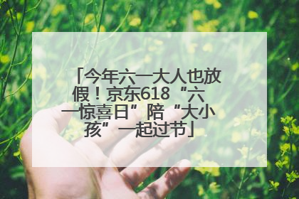 今年六一大人也放假！京东618“六一惊喜日”陪“大小孩”一起过节