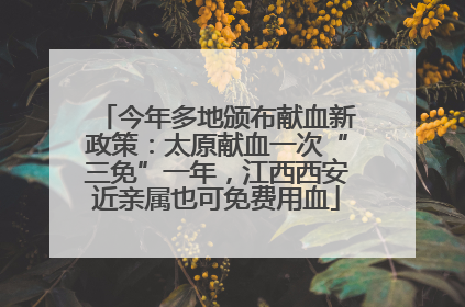 今年多地颁布献血新政策：太原献血一次“三免”一年，江西西安近亲属也可免费用血