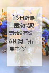今日辟谣：国家能源集团没有设立所谓“拓展中心”