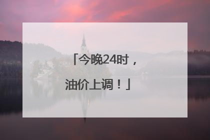 今晚24时，油价上调！