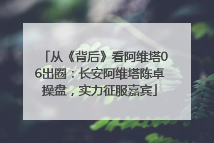 从《背后》看阿维塔06出圈：长安阿维塔陈卓操盘，实力征服嘉宾