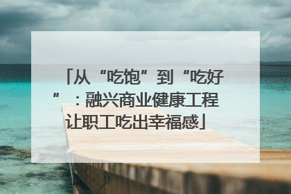 从“吃饱”到“吃好”：融兴商业健康工程让职工吃出幸福感