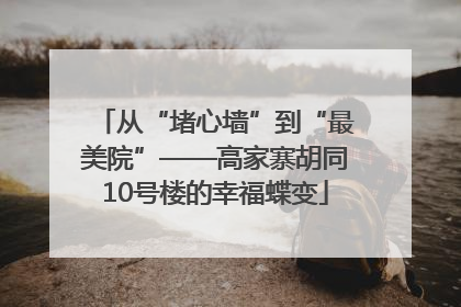 从“堵心墙”到“最美院”——高家寨胡同10号楼的幸福蝶变