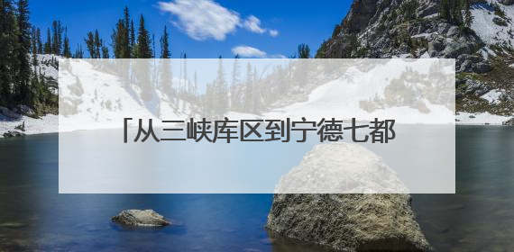 从三峡库区到宁德七都：二十多载他乡变故乡