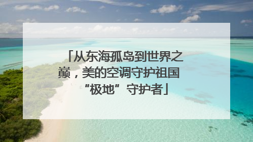 从东海孤岛到世界之巅，美的空调守护祖国“极地”守护者