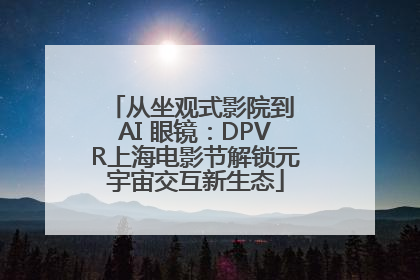 从坐观式影院到 AI 眼镜：DPVR上海电影节解锁元宇宙交互新生态