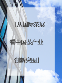 从国际茶展看中国茶产业创新突围