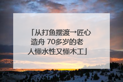 从打鱼摆渡→匠心造舟 70多岁的老人懂水性又懂木工