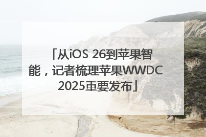 从iOS 26到苹果智能，记者梳理苹果WWDC 2025重要发布