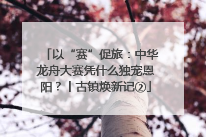 以“赛”促旅：中华龙舟大赛凭什么独宠恩阳？丨古镇焕新记②