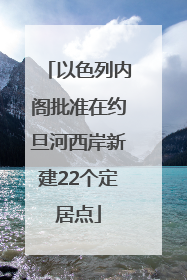以色列内阁批准在约旦河西岸新建22个定居点