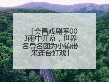 会昌戏剧季003雨中开幕，世界名导名团为小镇带来连台好戏