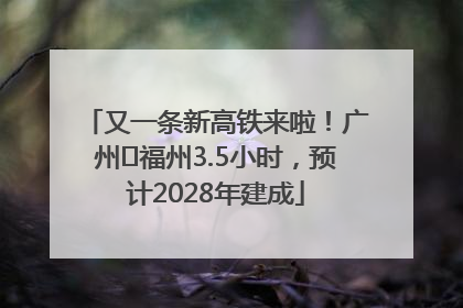 又一条新高铁来啦！广州⇌福州3.5小时，预计2028年建成