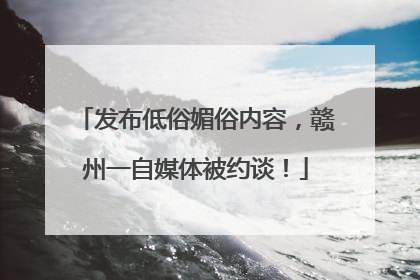 发布低俗媚俗内容，赣州一自媒体被约谈！