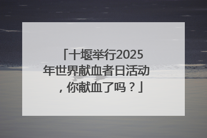 十堰举行2025年世界献血者日活动，你献血了吗？
