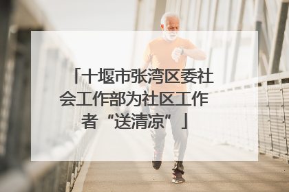 十堰市张湾区委社会工作部为社区工作者“送清凉”