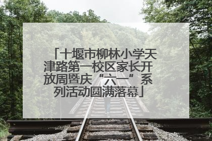 十堰市柳林小学天津路第一校区家长开放周暨庆“六一”系列活动圆满落幕