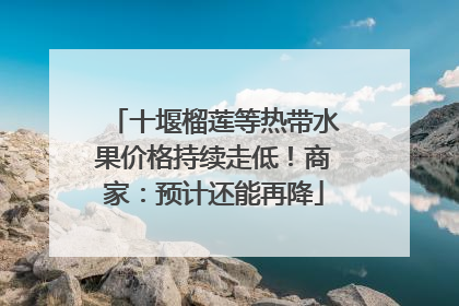 十堰榴莲等热带水果价格持续走低！商家：预计还能再降