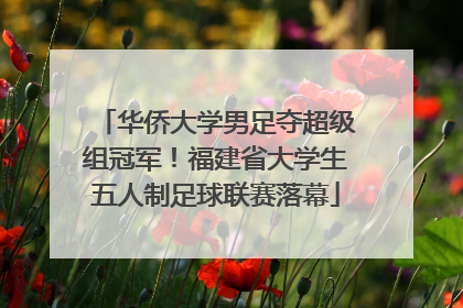 华侨大学男足夺超级组冠军！福建省大学生五人制足球联赛落幕