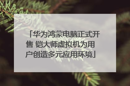 华为鸿蒙电脑正式开售 铠大师虚拟机为用户创造多元应用环境