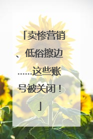 卖惨营销、低俗擦边……这些账号被关闭！
