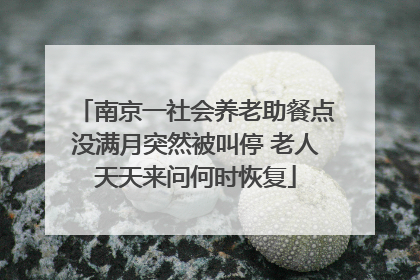 南京一社会养老助餐点没满月突然被叫停 老人天天来问何时恢复