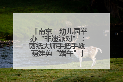 南京一幼儿园举办“非遗派对”：剪纸大师手把手教萌娃剪“端午”