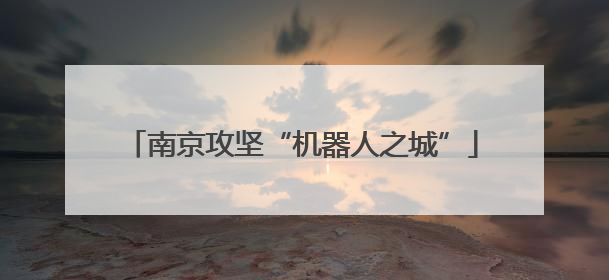 南京攻坚“机器人之城”